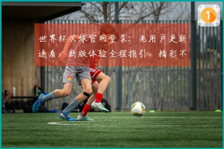 世界杯买球官网登录：老用户更新速看，新版体验全程指引，精彩不错过！