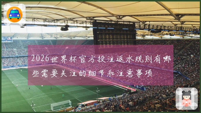 2026世界杯官方投注返水规则有哪些需要关注的细节和注意事项