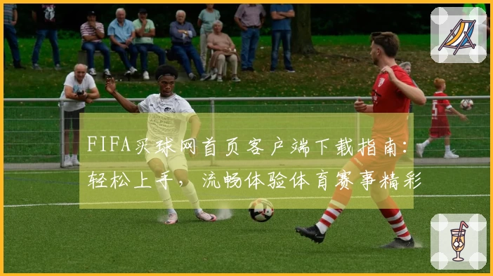 FIFA买球网首页客户端下载指南：轻松上手，流畅体验体育赛事精彩