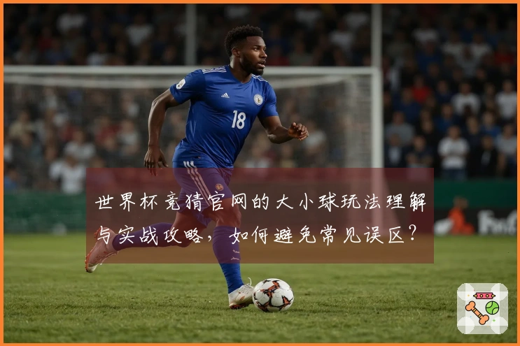 世界杯竞猜官网的大小球玩法理解与实战攻略，如何避免常见误区？
