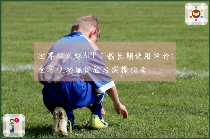 世界杯买球APP下载长期使用评价：全方位功能体验与实操指南