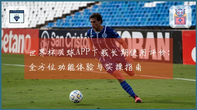 世界杯买球APP下载长期使用评价：全方位功能体验与实操指南