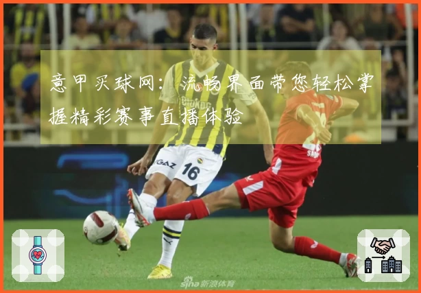 意甲买球网:流畅界面带您轻松掌握精彩赛事直播体验