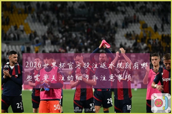 2026世界杯官方投注返水规则有哪些需要关注的细节和注意事项