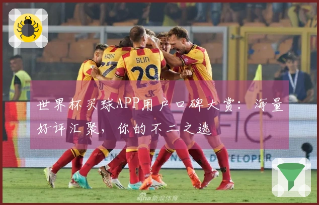 世界杯买球APP用户口碑大赏：海量好评汇聚，你的不二之选