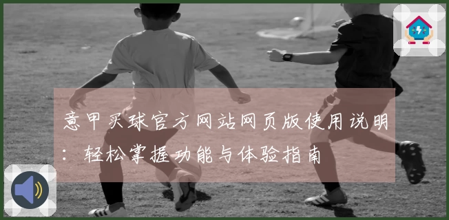 意甲买球官方网站网页版使用说明：轻松掌握功能与体验指南