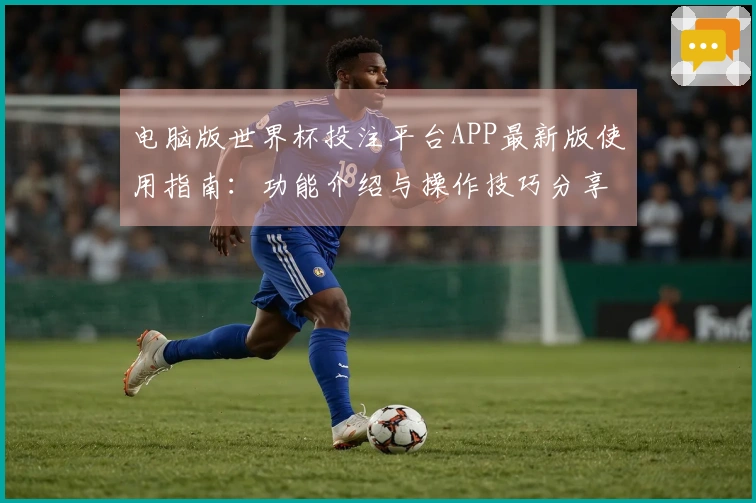 电脑版世界杯投注平台APP最新版使用指南：功能介绍与操作技巧分享