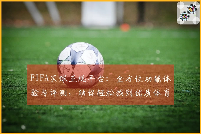 FIFA买球正规平台：全方位功能体验与评测，助你轻松找到优质体育直播入口