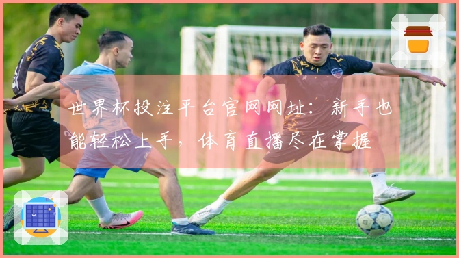 世界杯投注平台官网网址：新手也能轻松上手，体育直播尽在掌握