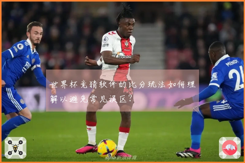 世界杯竞猜软件的比分玩法如何理解以避免常见误区？