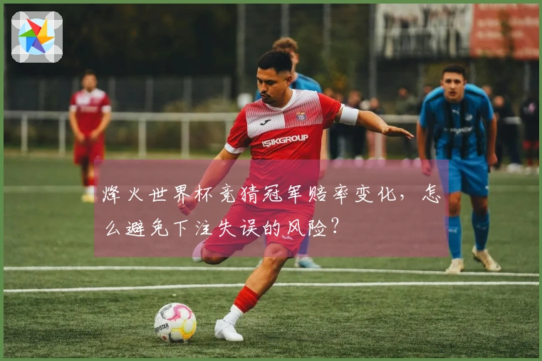 烽火世界杯竞猜冠军赔率变化，怎么避免下注失误的风险？