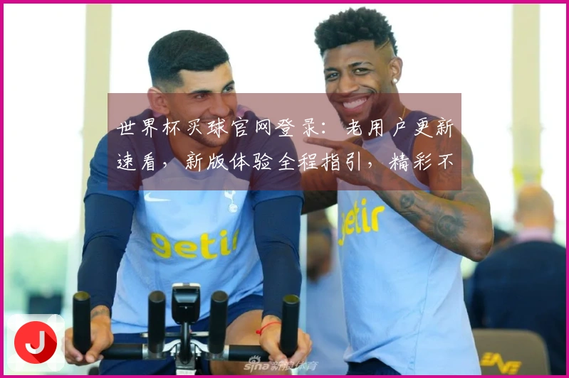 世界杯买球官网登录：老用户更新速看，新版体验全程指引，精彩不错过！