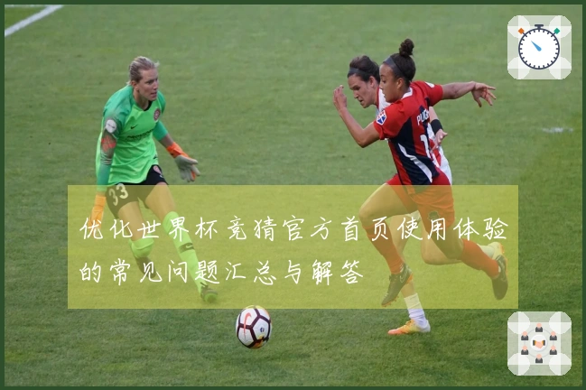 优化世界杯竞猜官方首页使用体验的常见问题汇总与解答