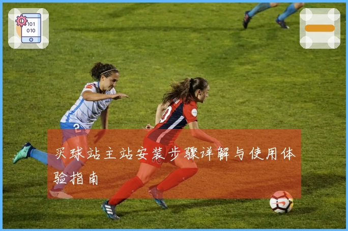 买球站主站安装步骤详解与使用体验指南