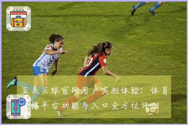 亚美买球官网用户实测体验：体育直播平台功能与入口全方位评测