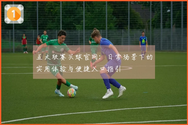 五大联赛买球官网：日常场景下的实用体验与便捷入口指引