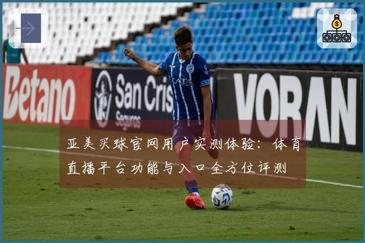 亚美买球官网用户实测体验：体育直播平台功能与入口全方位评测
