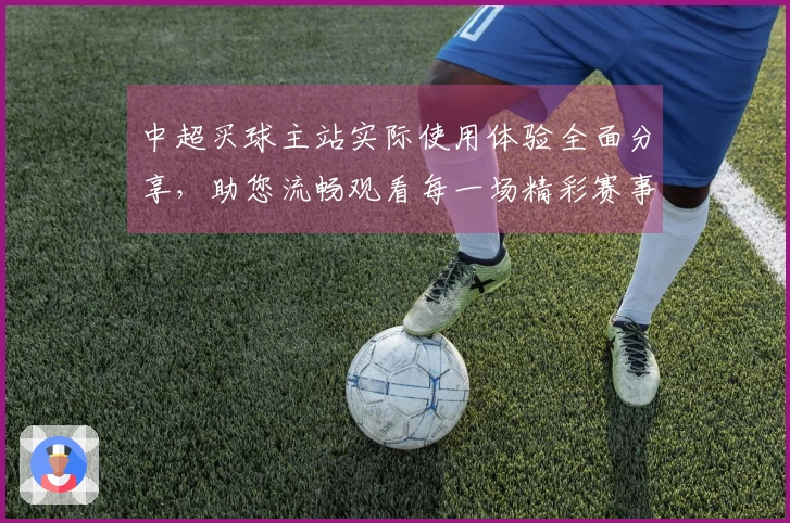 中超买球主站实际使用体验全面分享，助您流畅观看每一场精彩赛事