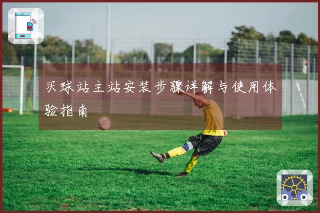 买球站主站安装步骤详解与使用体验指南