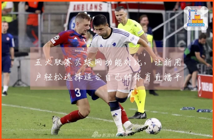 五大联赛买球网功能对比，让新用户轻松选择适合自己的体育直播平台