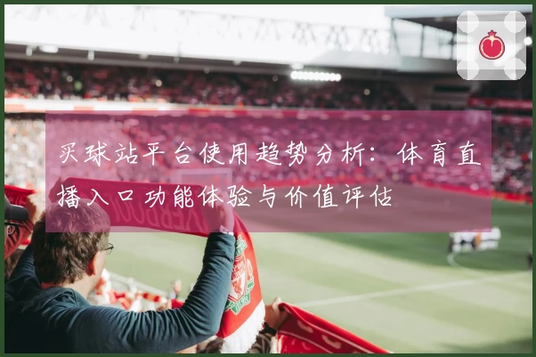 买球站平台使用趋势分析：体育直播入口功能体验与价值评估
