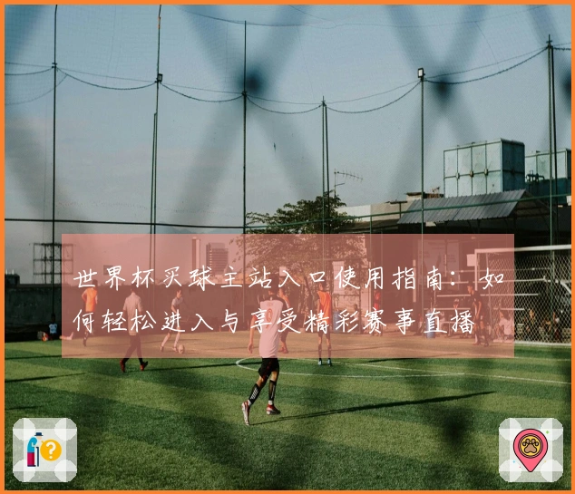 世界杯买球主站入口使用指南：如何轻松进入与享受精彩赛事直播