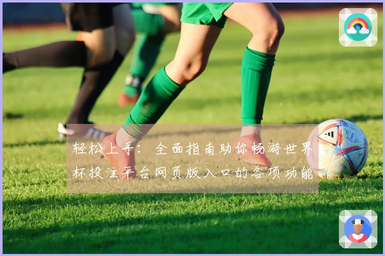 轻松上手：全面指南助你畅游世界杯投注平台网页版入口的各项功能与操作技巧