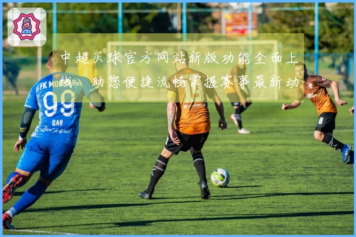 中超买球官方网站新版功能全面上线，助您便捷流畅掌握赛事最新动态