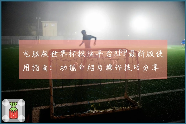 电脑版世界杯投注平台APP最新版使用指南：功能介绍与操作技巧分享