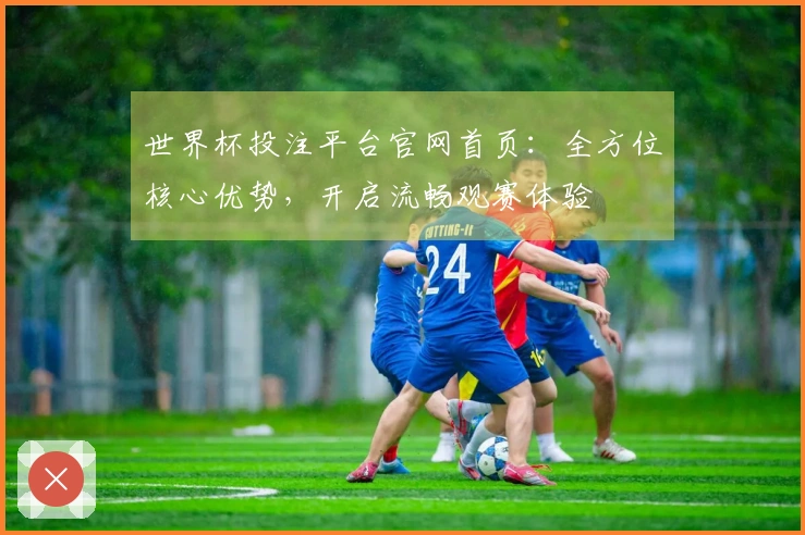 世界杯投注平台官网首页:全方位核心优势,开启流畅观赛体验