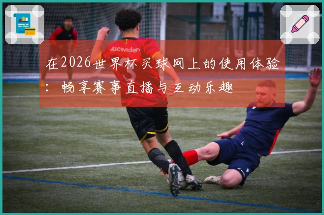 在2026世界杯买球网上的使用体验：畅享赛事直播与互动乐趣
