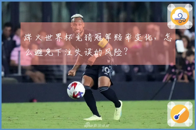 烽火世界杯竞猜冠军赔率变化，怎么避免下注失误的风险？