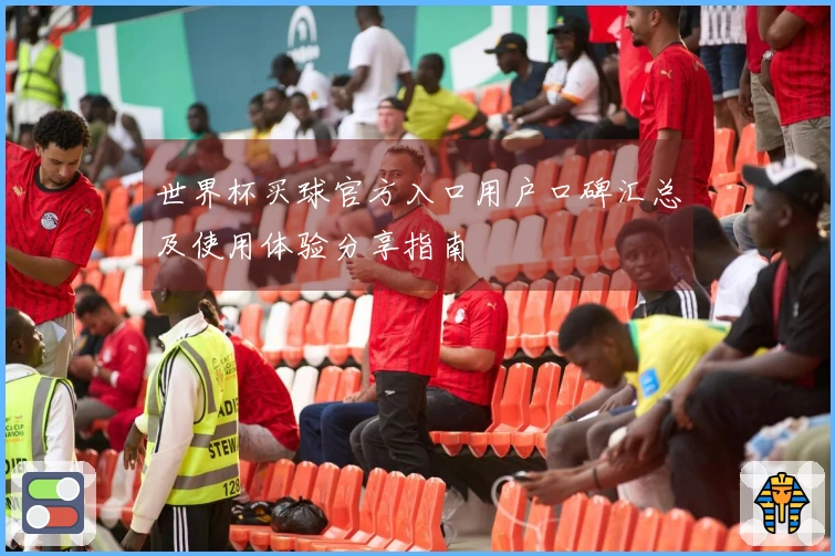 世界杯买球官方入口用户口碑汇总及使用体验分享指南