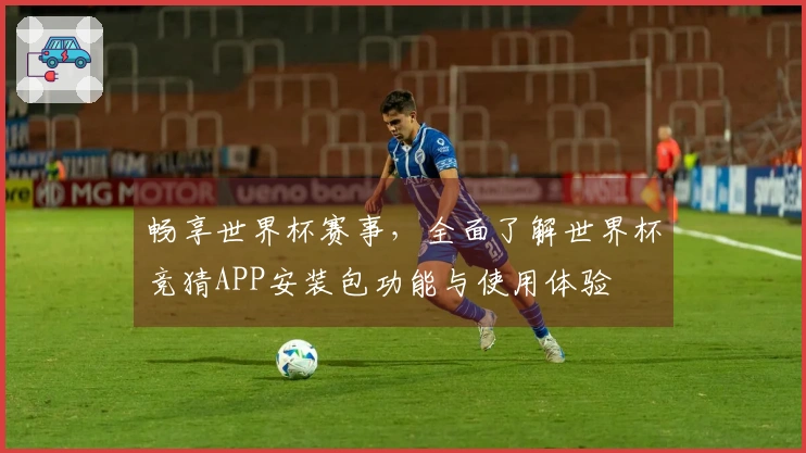 畅享世界杯赛事，全面了解世界杯竞猜APP安装包功能与使用体验